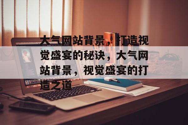 大气网站背景，打造视觉盛宴的秘诀，大气网站背景，视觉盛宴的打造之道