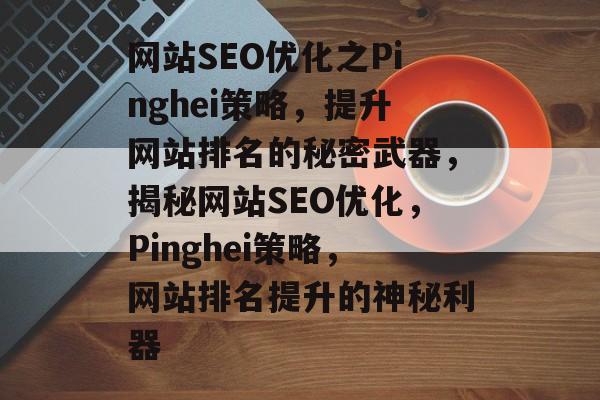 网站SEO优化之Pinghei策略，提升网站排名的秘密武器，揭秘网站SEO优化，Pinghei策略，网站排名提升的神秘利器