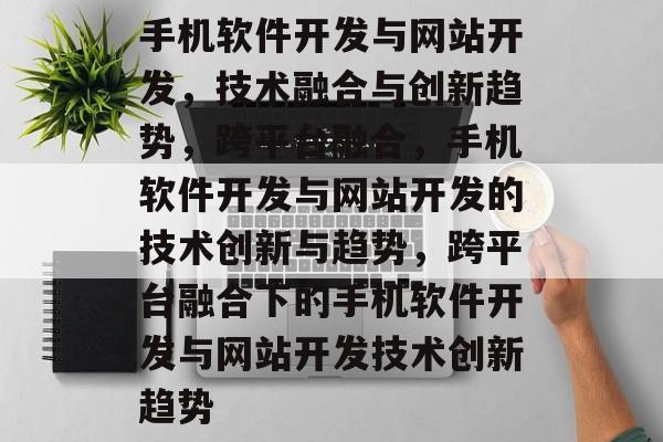 手机软件开发与网站开发，技术融合与创新趋势，跨平台融合，手机软件开发与网站开发的技术创新与趋势，跨平台融合下的手机软件开发与网站开发技术创新趋势