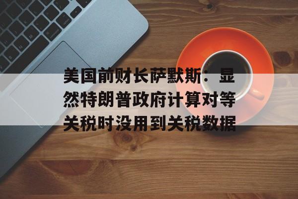 美国前财长萨默斯：显然特朗普政府计算对等关税时没用到关税数据