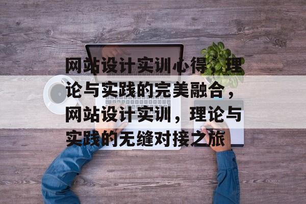 网站设计实训心得，理论与实践的完美融合，网站设计实训，理论与实践的无缝对接之旅