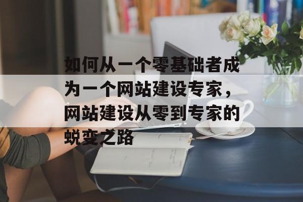 如何从一个零基础者成为一个网站建设专家，网站建设从零到专家的蜕变之路