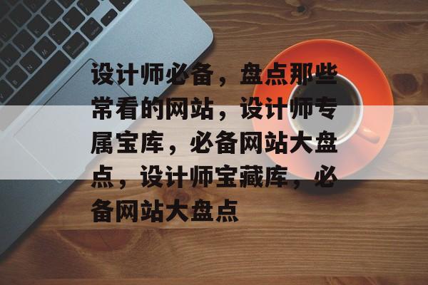 设计师必备，盘点那些常看的网站，设计师专属宝库，必备网站大盘点，设计师宝藏库，必备网站大盘点
