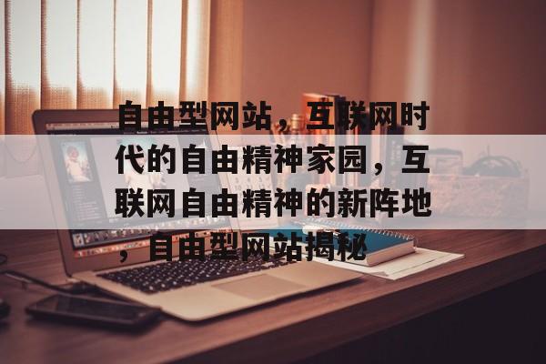 自由型网站，互联网时代的自由精神家园，互联网自由精神的新阵地，自由型网站揭秘