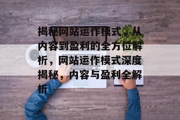 揭秘网站运作模式，从内容到盈利的全方位解析，网站运作模式深度揭秘，内容与盈利全解析