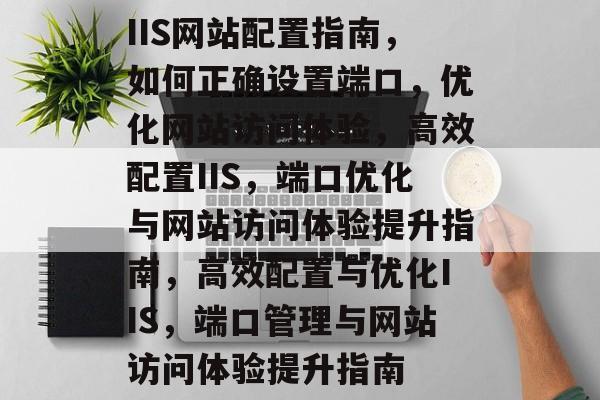 IIS网站配置指南，如何正确设置端口，优化网站访问体验，高效配置IIS，端口优化与网站访问体验提升指南，高效配置与优化IIS，端口管理与网站访问体验提升指南