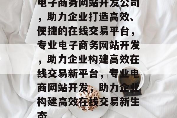 电子商务网站开发公司，助力企业打造高效、便捷的在线交易平台，专业电子商务网站开发，助力企业构建高效在线交易新平台，专业电商网站开发，助力企业构建高效在线交易新生态