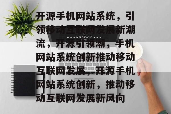 开源手机网站系统，引领移动互联网发展新潮流，开源引领潮，手机网站系统创新推动移动互联网发展，开源手机网站系统创新，推动移动互联网发展新风向