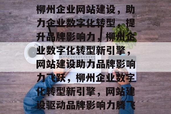 柳州企业网站建设，助力企业数字化转型，提升品牌影响力，柳州企业数字化转型新引擎，网站建设助力品牌影响力飞跃，柳州企业数字化转型新引擎，网站建设驱动品牌影响力腾飞