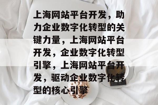 上海网站平台开发，助力企业数字化转型的关键力量，上海网站平台开发，企业数字化转型引擎，上海网站平台开发，驱动企业数字化转型的核心引擎