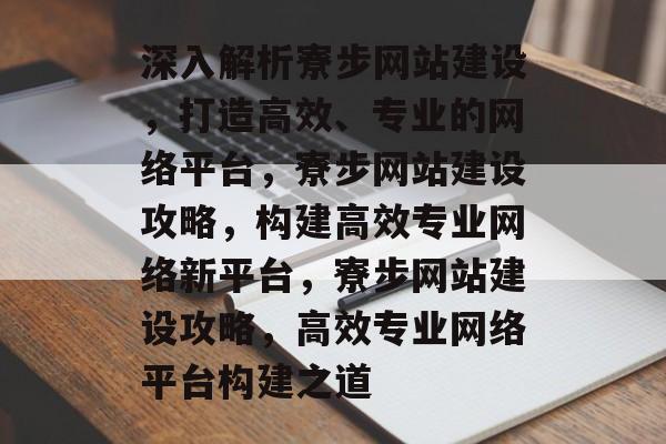 深入解析寮步网站建设，打造高效、专业的网络平台，寮步网站建设攻略，构建高效专业网络新平台，寮步网站建设攻略，高效专业网络平台构建之道