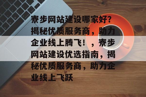 寮步网站建设哪家好？揭秘优质服务商，助力企业线上腾飞！，寮步网站建设优选指南，揭秘优质服务商，助力企业线上飞跃
