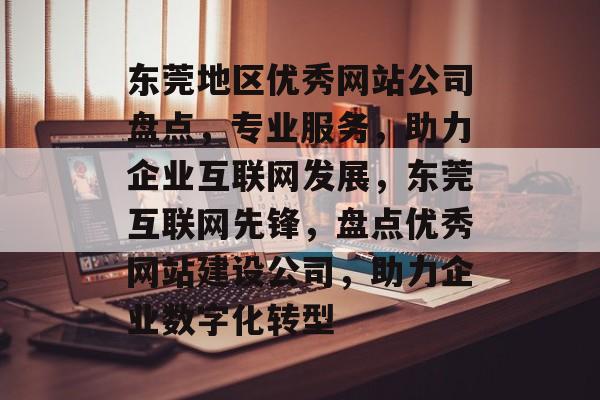 东莞地区优秀网站公司盘点，专业服务，助力企业互联网发展，东莞互联网先锋，盘点优秀网站建设公司，助力企业数字化转型