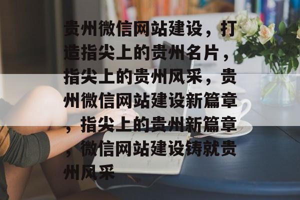 贵州微信网站建设，打造指尖上的贵州名片，指尖上的贵州风采，贵州微信网站建设新篇章，指尖上的贵州新篇章，微信网站建设铸就贵州风采