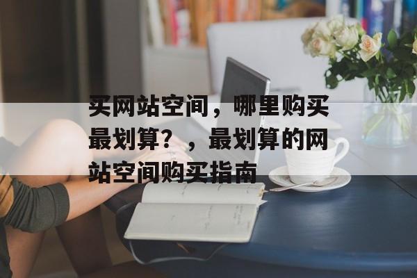 买网站空间，哪里购买最划算？，最划算的网站空间购买指南