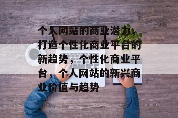 个人网站的商业潜力，打造个性化商业平台的新趋势，个性化商业平台，个人网站的新兴商业价值与趋势