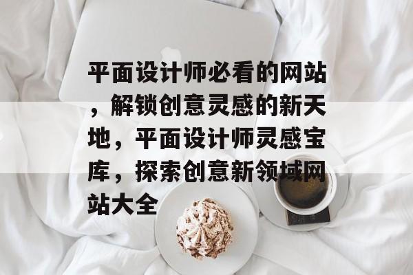 平面设计师必看的网站，解锁创意灵感的新天地，平面设计师灵感宝库，探索创意新领域网站大全