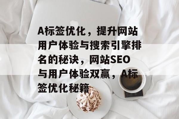 A标签优化，提升网站用户体验与搜索引擎排名的秘诀，网站SEO与用户体验双赢，A标签优化秘籍