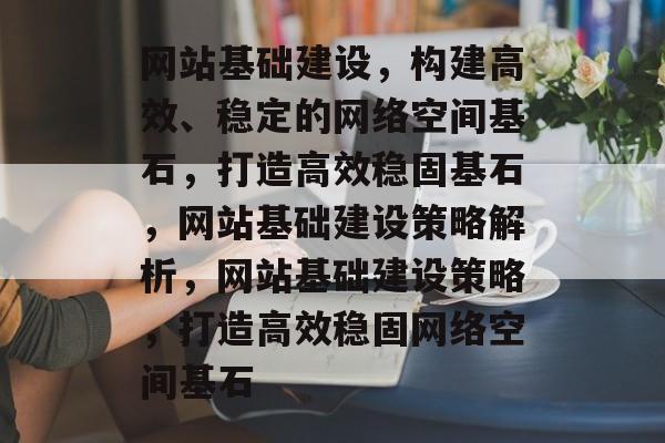 网站基础建设，构建高效、稳定的网络空间基石，打造高效稳固基石，网站基础建设策略解析，网站基础建设策略，打造高效稳固网络空间基石