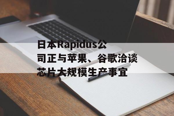 日本Rapidus公司正与苹果、谷歌洽谈芯片大规模生产事宜
