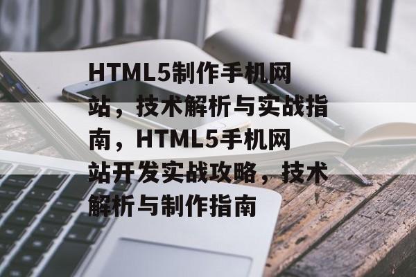 HTML5制作手机网站，技术解析与实战指南，HTML5手机网站开发实战攻略，技术解析与制作指南