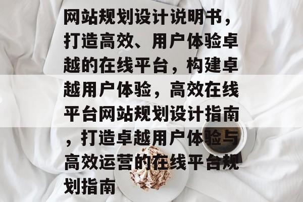 网站规划设计说明书，打造高效、用户体验卓越的在线平台，构建卓越用户体验，高效在线平台网站规划设计指南，打造卓越用户体验与高效运营的在线平台规划指南
