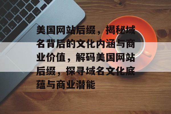 美国网站后缀，揭秘域名背后的文化内涵与商业价值，解码美国网站后缀，探寻域名文化底蕴与商业潜能