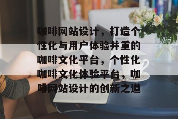 咖啡网站设计，打造个性化与用户体验并重的咖啡文化平台，个性化咖啡文化体验平台，咖啡网站设计的创新之道