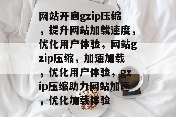 网站开启gzip压缩，提升网站加载速度，优化用户体验，网站gzip压缩，加速加载，优化用户体验，gzip压缩助力网站加速，优化加载体验