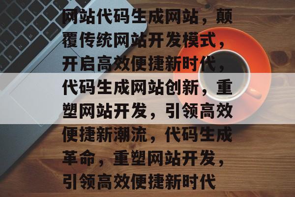 网站代码生成网站，颠覆传统网站开发模式，开启高效便捷新时代，代码生成网站创新，重塑网站开发，引领高效便捷新潮流，代码生成革命，重塑网站开发，引领高效便捷新时代