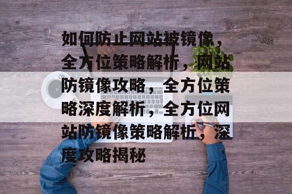 如何防止网站被镜像，全方位策略解析，网站防镜像攻略，全方位策略深度解析，全方位网站防镜像策略解析，深度攻略揭秘
