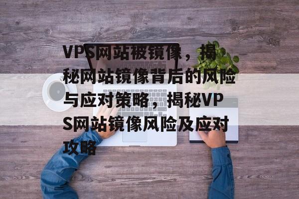 VPS网站被镜像，揭秘网站镜像背后的风险与应对策略，揭秘VPS网站镜像风险及应对攻略