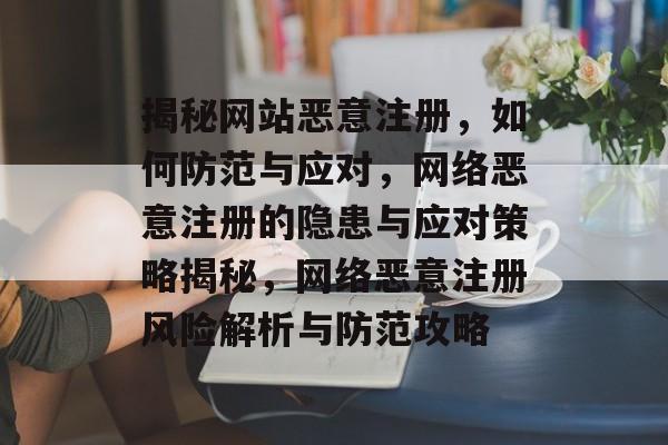 揭秘网站恶意注册，如何防范与应对，网络恶意注册的隐患与应对策略揭秘，网络恶意注册风险解析与防范攻略