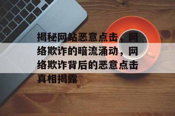 揭秘网站恶意点击，网络欺诈的暗流涌动，网络欺诈背后的恶意点击真相揭露