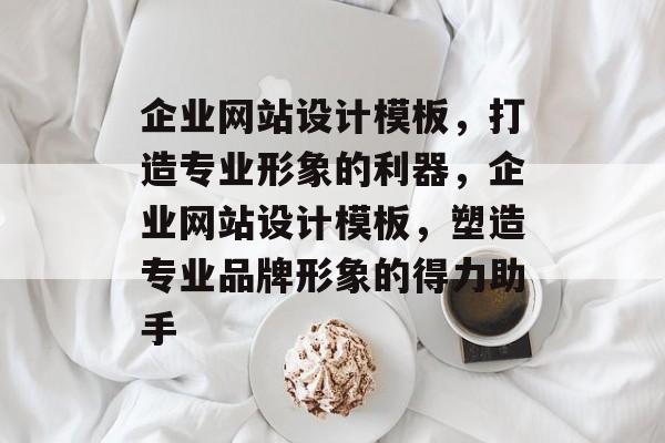 企业网站设计模板，打造专业形象的利器，企业网站设计模板，塑造专业品牌形象的得力助手