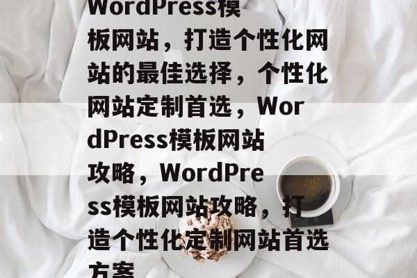 WordPress模板网站，打造个性化网站的最佳选择，个性化网站定制首选，WordPress模板网站攻略，WordPress模板网站攻略，打造个性化定制网站首选方案