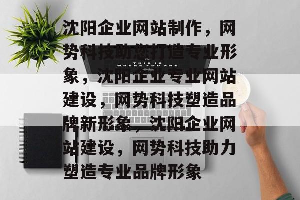 沈阳企业网站制作，网势科技助您打造专业形象，沈阳企业专业网站建设，网势科技塑造品牌新形象，沈阳企业网站建设，网势科技助力塑造专业品牌形象