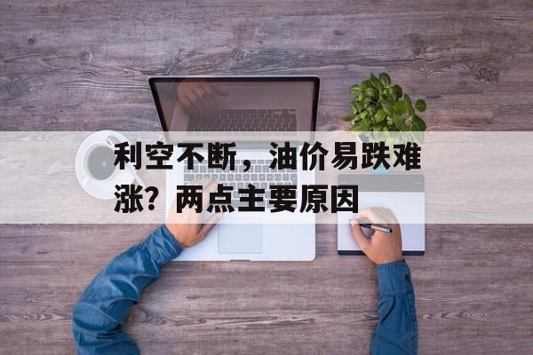 利空不断，油价易跌难涨？两点主要原因