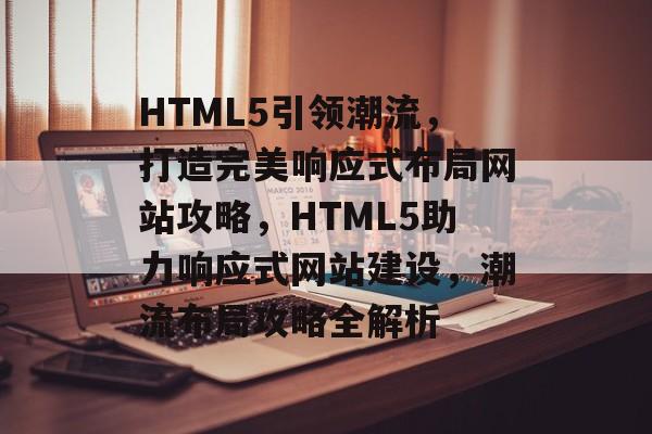 HTML5引领潮流，打造完美响应式布局网站攻略，HTML5助力响应式网站建设，潮流布局攻略全解析