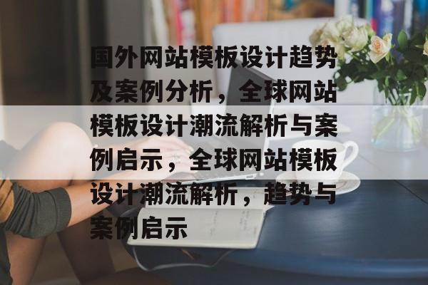 国外网站模板设计趋势及案例分析，全球网站模板设计潮流解析与案例启示，全球网站模板设计潮流解析，趋势与案例启示