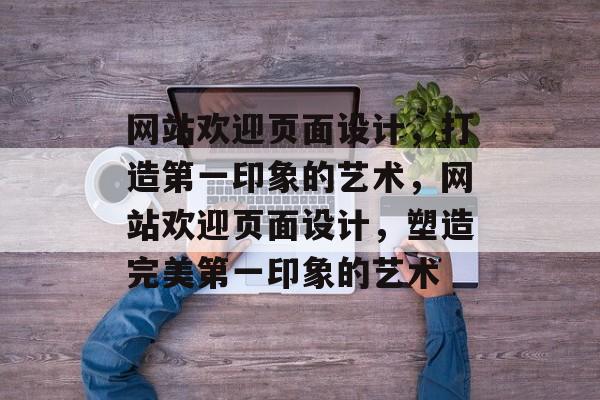 网站欢迎页面设计，打造第一印象的艺术，网站欢迎页面设计，塑造完美第一印象的艺术