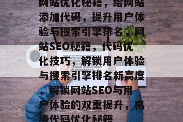 网站优化秘籍，给网站添加代码，提升用户体验与搜索引擎排名，网站SEO秘籍，代码优化技巧，解锁用户体验与搜索引擎排名新高度，解锁网站SEO与用户体验的双重提升，高级代码优化秘籍