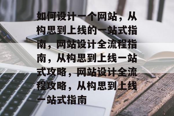如何设计一个网站，从构思到上线的一站式指南，网站设计全流程指南，从构思到上线一站式攻略，网站设计全流程攻略，从构思到上线一站式指南