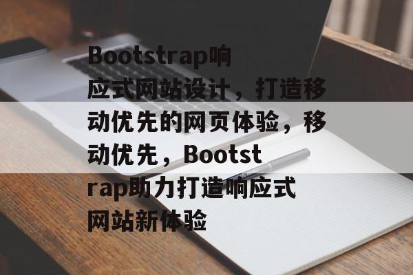 Bootstrap响应式网站设计，打造移动优先的网页体验，移动优先，Bootstrap助力打造响应式网站新体验
