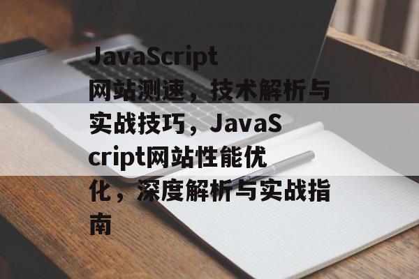 JavaScript网站测速，技术解析与实战技巧，JavaScript网站性能优化，深度解析与实战指南