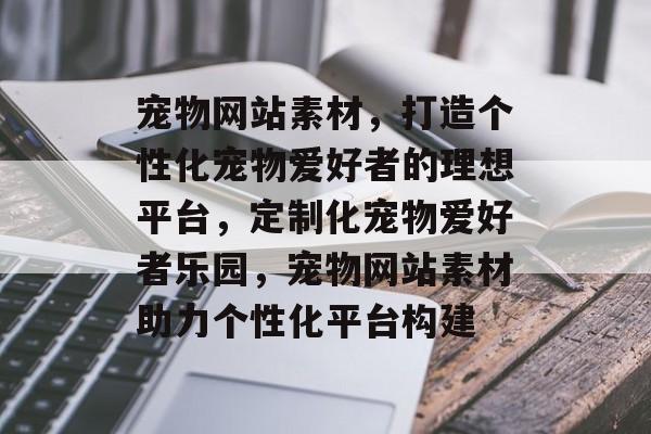 宠物网站素材，打造个性化宠物爱好者的理想平台，定制化宠物爱好者乐园，宠物网站素材助力个性化平台构建