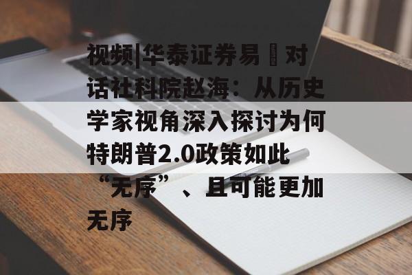 视频|华泰证券易峘对话社科院赵海：从历史学家视角深入探讨为何特朗普2.0政策如此“无序”、且可能更加无序
