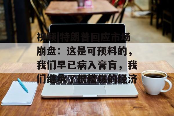 视频|特朗普回应市场崩盘：这是可预料的，我们早已病入膏肓，我们继承了很糟糕的经济