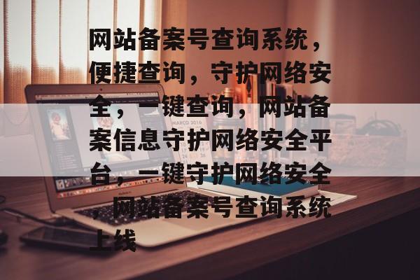 网站备案号查询系统，便捷查询，守护网络安全，一键查询，网站备案信息守护网络安全平台，一键守护网络安全，网站备案号查询系统上线