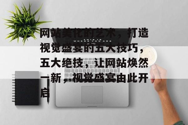 网站美化的艺术，打造视觉盛宴的五大技巧，五大绝技，让网站焕然一新，视觉盛宴由此开启